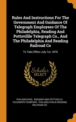 Rules And Instructions For the Government And Guidance Of Telegraph Employees Of The Philadelphia, Reading And Pottsvillle Telegraph Co. and The Phil - Rules And Instructions For The Government And Guidance Of Telegraph Employees Of The Philadelphia, Reading And Pottsvillle Telegraph Co., And The Phil