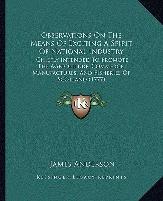 Observations On The Means Of Exciting A Spirit Of National Industry: destinate în principal promovării agriculturii, comerțului, manufacturilor și pescuitului - Observations On The Means Of Exciting A Spirit Of National Industry: Chiefly Intended To Promote The Agriculture, Commerce, Manufactures, And Fisherie