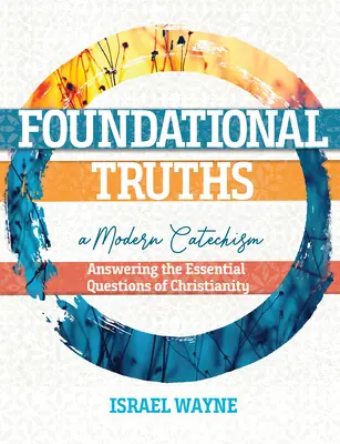 Adevăruri fundamentale: Un catehism modern: Răspunsuri la întrebările esențiale ale creștinismului - Foundational Truths: A Modern Catechism: Answering the Essential Questions of Christianity