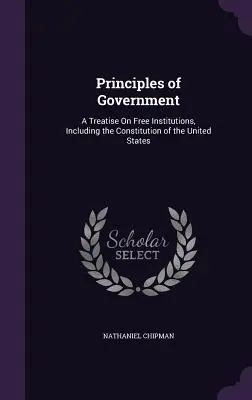 Principles of Government: Un tratat despre instituțiile libere, inclusiv Constituția Statelor Unite - Principles of Government: A Treatise On Free Institutions, Including the Constitution of the United States