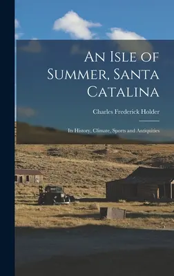 O insulă de vară, Santa Catalina: Istoria, clima, sporturile și antichitățile sale - An Isle of Summer, Santa Catalina: Its History, Climate, Sports and Antiquities