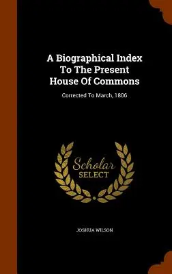 Un index biografic al actualei Camere a Comunelor: Corectat la martie 1806 - A Biographical Index To The Present House Of Commons: Corrected To March, 1806