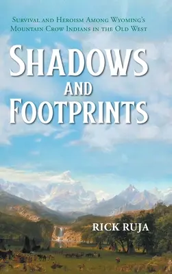 Umbre și amprente: Supraviețuire și eroism printre indienii Crow din munții Wyoming în Vestul Vechi - Shadows And Footprints: Survival and Heroism Among Wyomings Mountain Crow Indians in the Old West