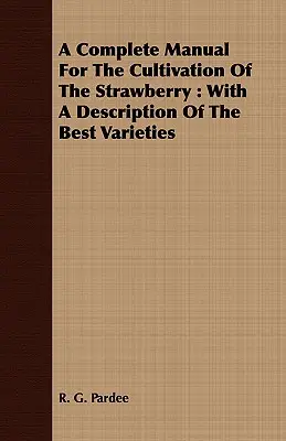 Un manual complet pentru cultivarea căpșunilor: Cu o descriere a celor mai bune soiuri - A Complete Manual For The Cultivation Of The Strawberry: With A Description Of The Best Varieties