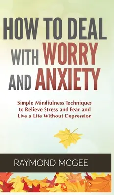 Cum să faci față îngrijorării și anxietății: Tehnici Simple de Mindfulness pentru a Alina Stresul și Frica și a Trăi o Viață Fără Depresie - How to Deal With Worry and Anxiety: Simple Mindfulness Techniques to Relieve Stress and Fear and Live a Life Without Depression