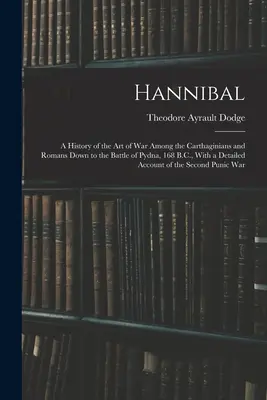 Hannibal: O istorie a artei războiului între cartaginezi și romani până la bătălia de la Pydna, 168 î.Hr., cu o prezentare detaliată - Hannibal: A History of the Art of War Among the Carthaginians and Romans Down to the Battle of Pydna, 168 B.C., With a Detailed