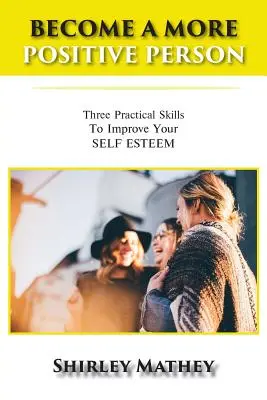Deveniți o persoană mai pozitivă: Trei abilități practice pentru îmbunătățirea stimei de sine - Become a More Positive Person: Three Practical Skills to Improve Your Self Esteem