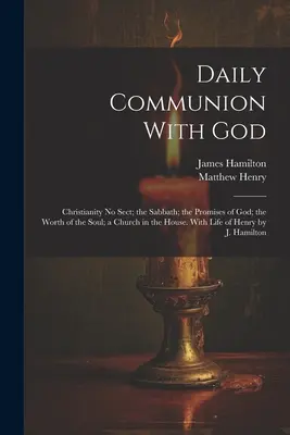 Daily Communion With God: Christianity No Sect; the Sabbath; the Promises of God; the Worth of the Soul; a Church in the House. Cu Life of Hen - Daily Communion With God: Christianity No Sect; the Sabbath; the Promises of God; the Worth of the Soul; a Church in the House. With Life of Hen