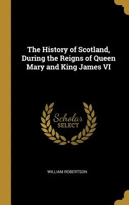 Istoria Scoției, în timpul domniei reginei Maria și a regelui James al VI-lea - The History of Scotland, During the Reigns of Queen Mary and King James VI