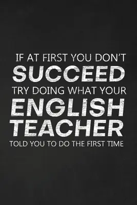 If At First You Don't Succes Try Doing What Your English Teacher Told You To Do The First Time: Thank You Gift For English Teacher Great for Teacher - If At First You Don't Succeed Try Doing What Your English Teacher Told You To Do The First Time: Thank You Gift For English Teacher Great for Teacher