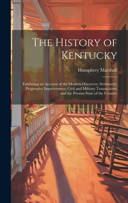 The History of Kentucky: Exhibiting an Account of the Modern Discovery; Settlement; Progressive Improvement; Civil and Military Transactions; a
