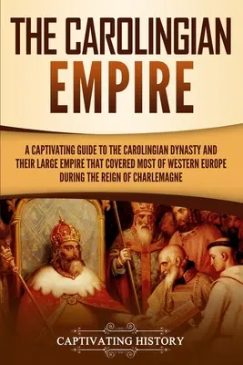 Imperiul Carolingian: A Captivating Guide to the Carolingian Dynasty and Their Large Empire That Covered Most of Western Europe During the R - The Carolingian Empire: A Captivating Guide to the Carolingian Dynasty and Their Large Empire That Covered Most of Western Europe During the R