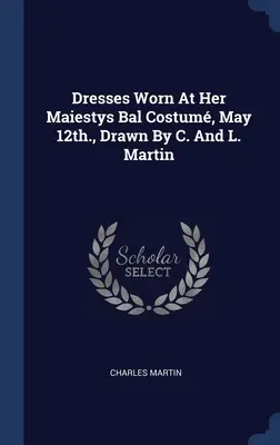 Rochii purtate la Her Maiestys Bal Costum, 12 mai, desenate de C. și L. Martin - Dresses Worn At Her Maiestys Bal Costum, May 12th., Drawn By C. And L. Martin