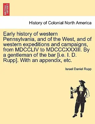 Early history of western Pennsylvania, and of the West, and of western expeditions and campaigns, from MDCCLIV to MDCCCXXXIII. De către un gentleman din b - Early history of western Pennsylvania, and of the West, and of western expeditions and campaigns, from MDCCLIV to MDCCCXXXIII. By a gentleman of the b