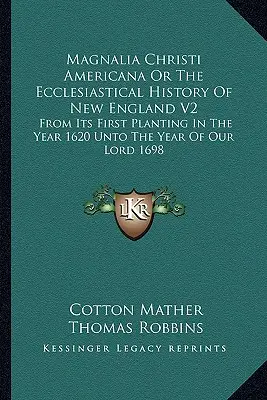 Magnalia Christi Americana Or The Ecclesiastical History Of New England V2: From Its First Planting In The Year 1620 Unto The Year Of Our Lord 1698