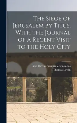Asediul Ierusalimului de către Titus, cu jurnalul unei vizite recente în Orașul Sfânt - The Siege of Jerusalem by Titus, With the Journal of a Recent Visit to the Holy City