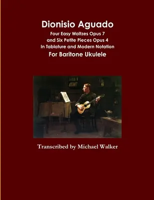 Dionisio Aguado: Patru valsuri ușoare Opus 7 și șase piese Petite Opus 4 În tablatura și notație modernă pentru bariton Ukulele - Dionisio Aguado: Four Easy Waltzes Opus 7 and Six Petite Pieces Opus 4 In Tablature and Modern Notation For Baritone Ukulele