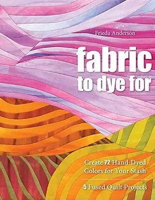 Fabric to Dye for: Creați 72 de culori vopsite manual pentru stocul dumneavoastră - Fabric to Dye for: Create 72 Hand-Dyed Colors for Your Stash