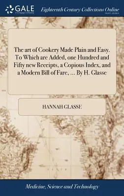 The art of Cookery Made Plain and Easy. La care se adaugă o sută cincizeci de rețete noi, un index copios și o listă modernă a tarifelor, ... By H. - The art of Cookery Made Plain and Easy. To Which are Added, one Hundred and Fifty new Receipts, a Copious Index, and a Modern Bill of Fare, ... By H.
