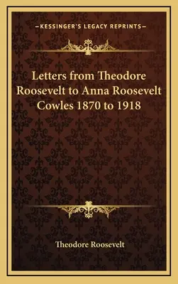 Scrisori de la Theodore Roosevelt la Anna Roosevelt Cowles 1870 la 1918 - Letters from Theodore Roosevelt to Anna Roosevelt Cowles 1870 to 1918