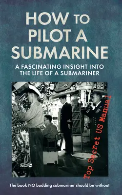 Cum să pilotezi un submarin: O perspectivă fascinantă asupra vieții unui submarinist: A Fascinating Insight Into Into the Life of a Submariner: Manual american strict secret - How to Pilot a Submarine: A Fascinating Insight Into the Life of a Submariner: Top Secret US Manual