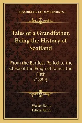 Tales of a Grandfather, Being the History of Scotland: From the Earliest Period to the Close of the Reign of James the Fifth (1889)