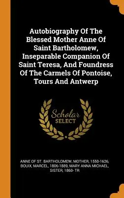 Autobiografia Sfintei Maici Ana a Sfântului Bartolomeu, tovarășa inseparabilă a Sfintei Tereza și fondatoarea Carmelor din Pontoise și Tours - Autobiography Of The Blessed Mother Anne Of Saint Bartholomew, Inseparable Companion Of Saint Teresa, And Foundress Of The Carmels Of Pontoise, Tours