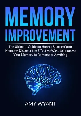 Îmbunătățirea memoriei: The Ultimate Guide on How to Sharpen Your Memory, Descoperiți modalitățile eficiente de îmbunătățire a memoriei pentru a vă aminti orice - Memory Improvement: The Ultimate Guide on How to Sharpen Your Memory, Discover the Effective Ways to Improve Your Memory to Remember Anyth