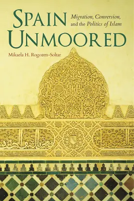 Spain Unmoored: Migrație, conversie și politica islamului - Spain Unmoored: Migration, Conversion, and the Politics of Islam