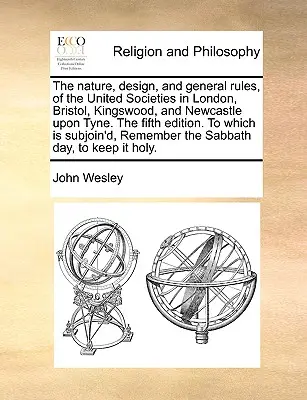 The Nature, Design, and General Rules of the United Societies in London, Bristol, Kingswood, and Newcastle Upon Tyne. the Fifth Edition. to Which Is - The Nature, Design, and General Rules, of the United Societies in London, Bristol, Kingswood, and Newcastle Upon Tyne. the Fifth Edition. to Which Is