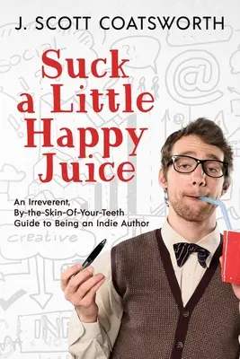 Suge un pic de suc fericit: An Irreverent, By-the-Skin-of-Your-Teeth Guide to Being an Indie Author - Suck a Little Happy Juice: An Irreverent, By-the-Skin-of-Your-Teeth Guide to Being an Indie Author