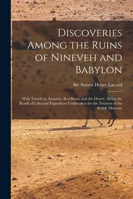 Discoveries Among the Ruins of Nineveh and Babylon: With Travels in Armenia, Kurdistan and the Desert: Rezultatul unei a doua expediții întreprinse în - Discoveries Among the Ruins of Nineveh and Babylon: With Travels in Armenia, Kurdistan, and the Desert: Being the Result of a Second Expedition Undert