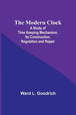 Ceasul modern; un studiu al mecanismului de păstrare a timpului; construcția, reglarea și repararea acestuia - The Modern Clock; A Study of Time Keeping Mechanism; Its Construction, Regulation and Repair