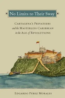 No Limits to Their Sway: Corsarii din Cartagena și Caraibe fără stăpân în epoca revoluțiilor - No Limits to Their Sway: Cartagena's Privateers and the Masterless Caribbean in the Age of Revolutions
