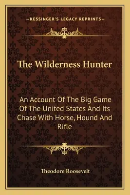 The Wilderness Hunter: An Account Of The Big Game Of The United States And Its Chase With Horse, Hound And Rifle