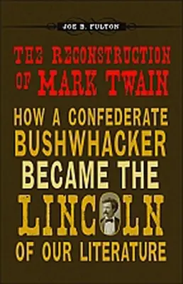 Reconstrucția lui Mark Twain: Cum a devenit un boschetar confederat Lincoln al literaturii noastre - The Reconstruction of Mark Twain: How a Confederate Bushwhacker Became the Lincoln of Our Literature