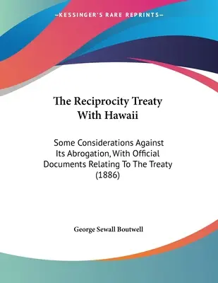 Tratatul de reciprocitate cu Hawaii: Unele considerații împotriva abrogării sale, cu documente oficiale referitoare la tratat - The Reciprocity Treaty With Hawaii: Some Considerations Against Its Abrogation, With Official Documents Relating To The Treaty