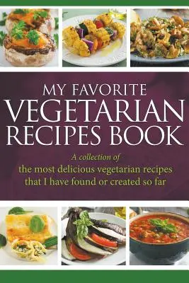 Cartea mea preferată de rețete vegetariene: A Collection Of The Most Delicious Vegetarian Recipes That I Have Found Or Created So Far - My Favorite Vegetarian Recipes Book: A Collection Of The Most Delicious Vegetarian Recipes That I Have Found Or Created So Far
