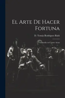 Arta de a face avere: Comedie în patru acte - El Arte de Hacer Fortuna: Comedia en Cuatro Actos