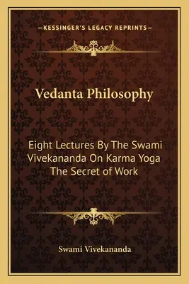 Filozofia Vedanta: Opt prelegeri ale lui Swami Vivekananda despre Karma Yoga Secretul muncii - Vedanta Philosophy: Eight Lectures By The Swami Vivekananda On Karma Yoga The Secret of Work