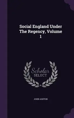 Anglia socială sub Regență, volumul 1 - Social England Under The Regency, Volume 1