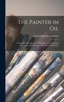 Pictorul în ulei; un tratat complet despre principiile și tehnica necesare pictării imaginilor în culori de ulei - The Painter in oil; a Complete Treatise on the Principles and Technique Necessary to the Painting of Pictures in oil Colors