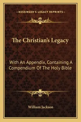 Moștenirea creștinului: With An Appendix, Containing A Compendium Of The Holy Bible - The Christian's Legacy: With An Appendix, Containing A Compendium Of The Holy Bible