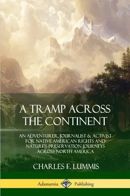 A Tramp Across the Continent: Un aventurier, jurnalist și activist pentru drepturile nativilor americani și conservarea naturii călătorește prin America de Nord - A Tramp Across the Continent: An Adventurer, Journalist and Activist for Native American Rights and Nature's Preservation Journeys Across North Amer