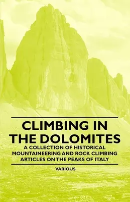 Climbing in the Dolomites - O colecție de articole istorice despre alpinism și escaladă pe vârfurile din Italia (Climbing in the Dolomites - A Collection of Historical Mountaineering and Rock Climbing Articles on the Peaks of Italy) - Climbing in the Dolomites - A Collection of Historical Mountaineering and Rock Climbing Articles on the Peaks of Italy
