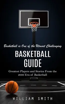 Ghid de baschet: Baschetul este una dintre cele mai mari provocări (Greatest Players and Stories From the 2000 Era of Basketball) - Basketball Guide: Basketball is One of the Utmost Challenging (Greatest Players and Stories From the 2000 Era of Basketball)