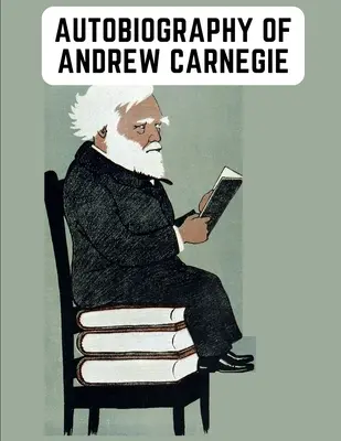 Autobiografia lui Andrew Carnegie: Memoriile lămuritoare ale industriașului la fel de faimos pentru filantropia sa ca și pentru averea sa - Autobiography of Andrew Carnegie: The Enlightening Memoir of The Industrialist as Famous for His Philanthropy as for His Fortune