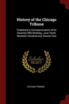 Istoria Chicago Tribune: Publicată cu ocazia împlinirii a șaptezeci și cinci de ani de la naștere, la zece iunie nouăsprezece sute douăzeci și doi - History of the Chicago Tribune: Published in Commemoration of Its Seventy-Fifth Birthday, June Tenth, Nineteen Hundred and Twenty-Two