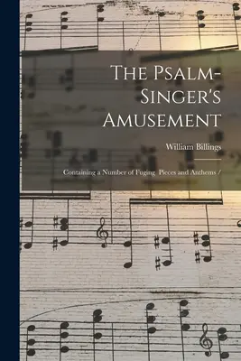 The Psalm-singer's Amusement: Conținând un număr de piese și imnuri de fugitiv / - The Psalm-singer's Amusement: Containing a Number of Fuging Pieces and Anthems /