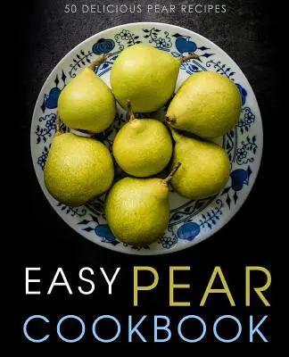 Carte de bucate ușoară cu pere: 50 de rețete delicioase cu pere (ediția a 2-a) - Easy Pear Cookbook: 50 Delicious Pear Recipes (2nd Edition)